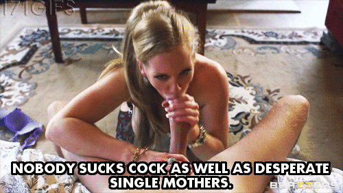 Nobody sucks a cock better than desperate single mothers.. Gifs